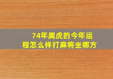 74年属虎的今年运程怎么样打麻将坐哪方