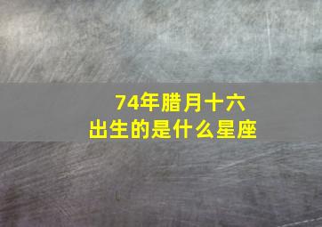 74年腊月十六出生的是什么星座