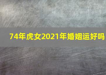 74年虎女2021年婚姻运好吗