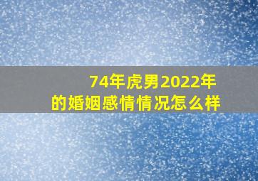 74年虎男2022年的婚姻感情情况怎么样