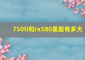 750ti和rx580差距有多大