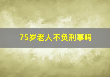 75岁老人不负刑事吗