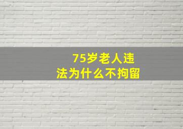 75岁老人违法为什么不拘留