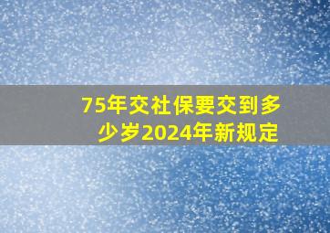 75年交社保要交到多少岁2024年新规定