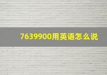 7639900用英语怎么说