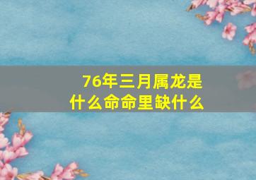 76年三月属龙是什么命命里缺什么