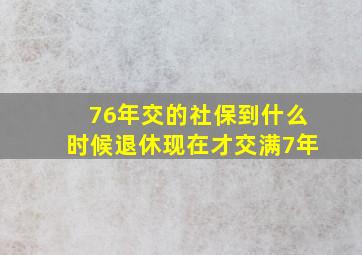 76年交的社保到什么时候退休现在才交满7年