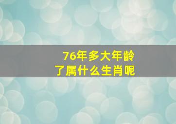 76年多大年龄了属什么生肖呢