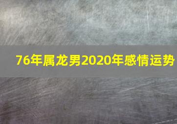 76年属龙男2020年感情运势