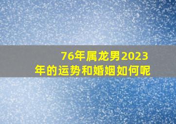 76年属龙男2023年的运势和婚姻如何呢