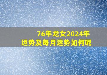 76年龙女2024年运势及每月运势如何呢