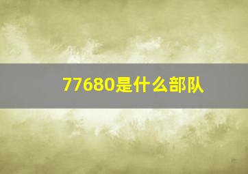 77680是什么部队