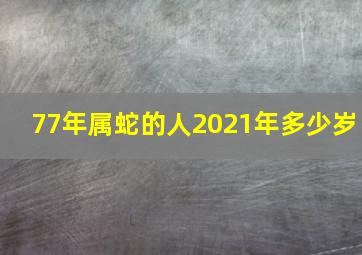 77年属蛇的人2021年多少岁