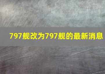 797舰改为797舰的最新消息