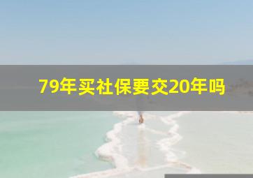 79年买社保要交20年吗