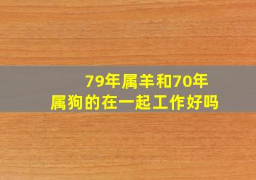 79年属羊和70年属狗的在一起工作好吗