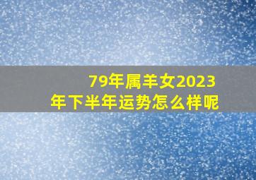 79年属羊女2023年下半年运势怎么样呢