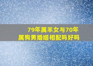 79年属羊女与70年属狗男婚姻相配吗好吗