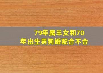 79年属羊女和70年出生男狗婚配合不合