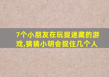 7个小朋友在玩捉迷藏的游戏,猜猜小明会捉住几个人