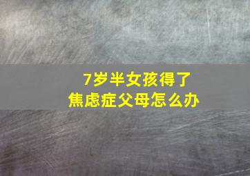 7岁半女孩得了焦虑症父母怎么办