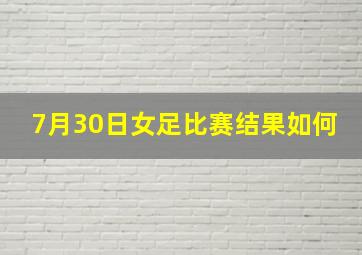 7月30日女足比赛结果如何