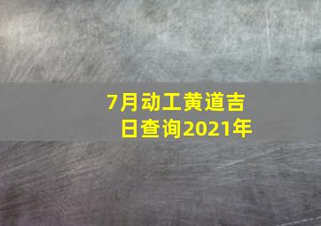 7月动工黄道吉日查询2021年