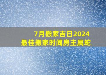 7月搬家吉日2024最佳搬家时间房主属蛇