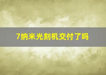 7纳米光刻机交付了吗