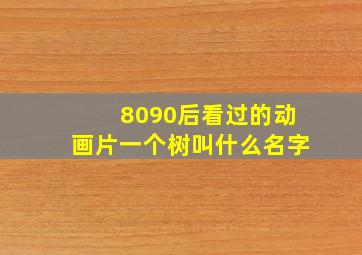 8090后看过的动画片一个树叫什么名字