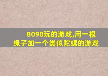 8090玩的游戏,用一根绳子加一个类似陀螺的游戏