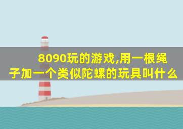 8090玩的游戏,用一根绳子加一个类似陀螺的玩具叫什么