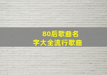 80后歌曲名字大全流行歌曲