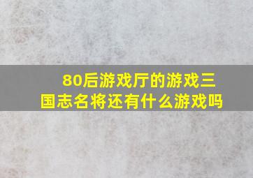 80后游戏厅的游戏三国志名将还有什么游戏吗