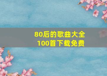 80后的歌曲大全100首下载免费