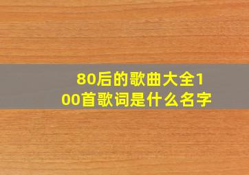 80后的歌曲大全100首歌词是什么名字