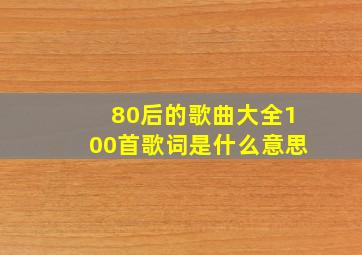 80后的歌曲大全100首歌词是什么意思