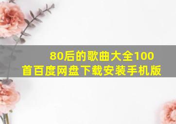 80后的歌曲大全100首百度网盘下载安装手机版