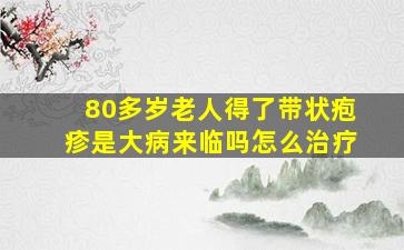 80多岁老人得了带状疱疹是大病来临吗怎么治疗