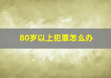 80岁以上犯罪怎么办