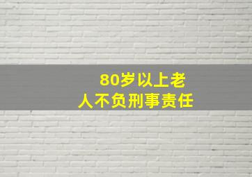 80岁以上老人不负刑事责任