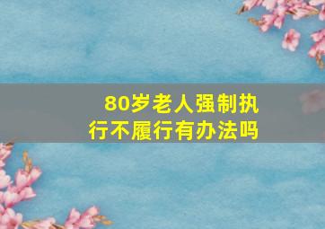 80岁老人强制执行不履行有办法吗