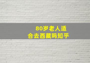 80岁老人适合去西藏吗知乎