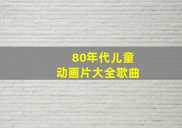 80年代儿童动画片大全歌曲