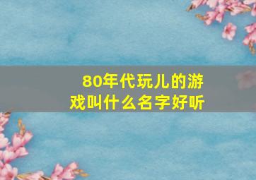 80年代玩儿的游戏叫什么名字好听