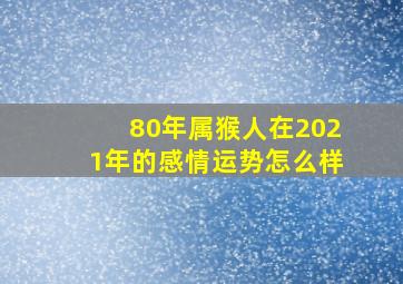 80年属猴人在2021年的感情运势怎么样