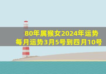 80年属猴女2024年运势每月运势3月5号到四月10号