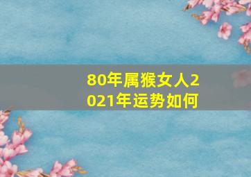 80年属猴女人2021年运势如何