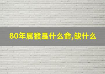 80年属猴是什么命,缺什么