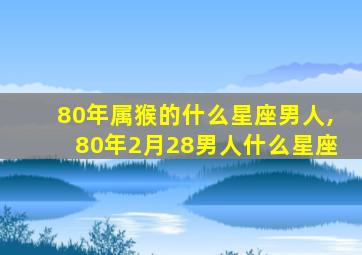 80年属猴的什么星座男人,80年2月28男人什么星座